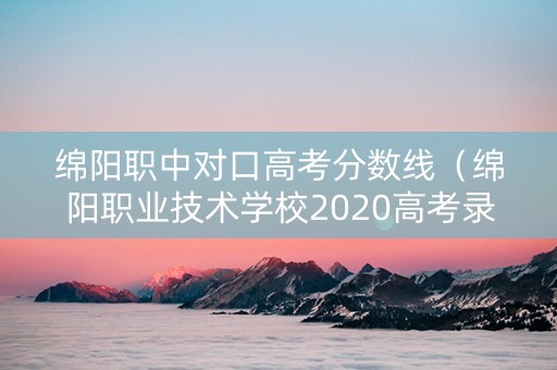 绵阳职中对口高考分数线（绵阳职业技术学校2020高考录取）