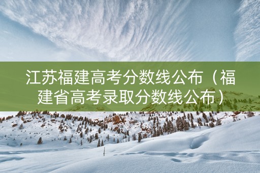 江苏福建高考分数线公布（福建省高考录取分数线公布）