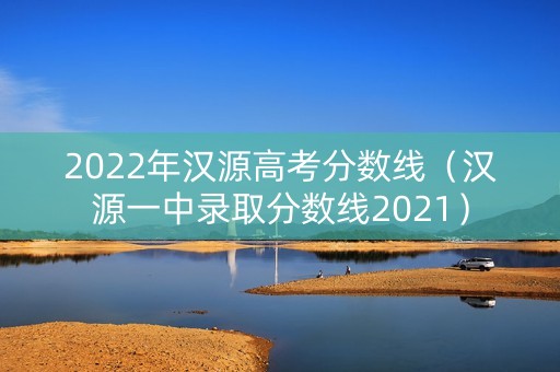 2022年汉源高考分数线（汉源一中录取分数线2021）