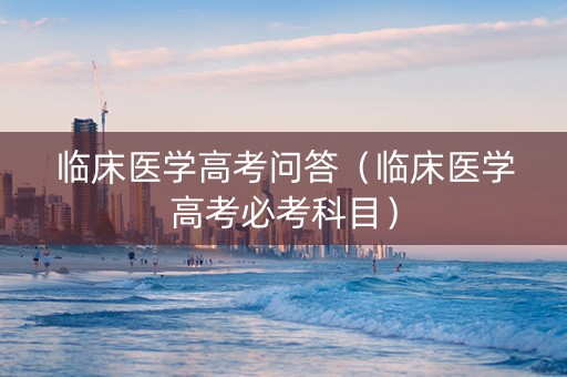 临床医学高考问答（临床医学高考必考科目）