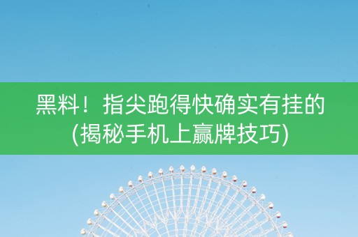 黑料！指尖跑得快确实有挂的(揭秘手机上赢牌技巧)