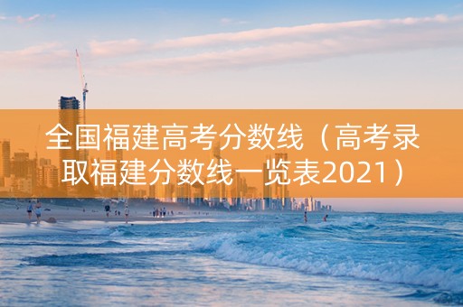 全国福建高考分数线（高考录取福建分数线一览表2021）