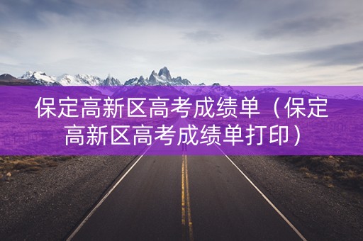 保定高新区高考成绩单（保定高新区高考成绩单打印）