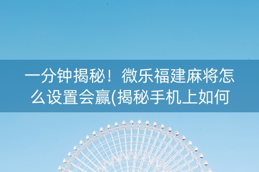 一分钟揭秘！微乐福建麻将怎么设置会赢(揭秘手机上如何让牌变好)