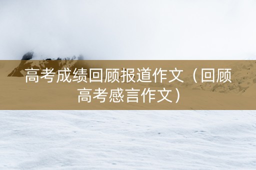 高考成绩回顾报道作文（回顾高考感言作文）