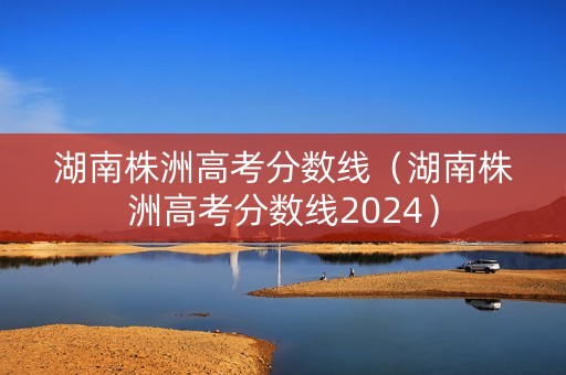 湖南株洲高考分数线（湖南株洲高考分数线2024）