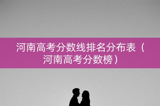 河南高考分数线排名分布表（河南高考分数榜）