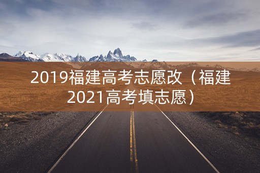 2019福建高考志愿改（福建2021高考填志愿）