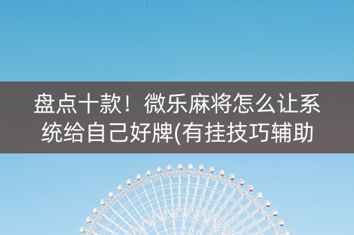 盘点十款！微乐麻将怎么让系统给自己好牌(有挂技巧辅助器)