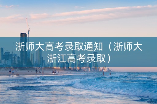 浙师大高考录取通知（浙师大浙江高考录取）