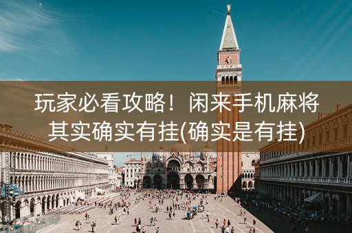 玩家必看攻略！闲来手机麻将其实确实有挂(确实是有挂)
