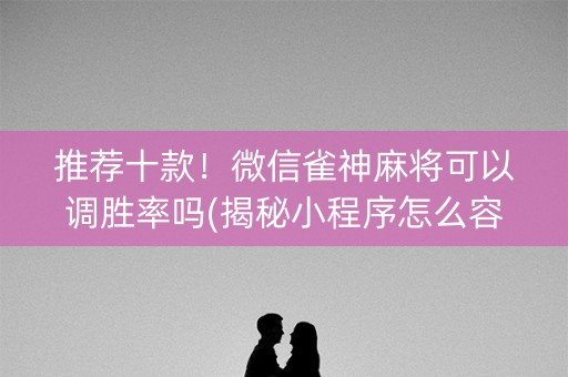 推荐十款！微信雀神麻将可以调胜率吗(揭秘小程序怎么容易赢)