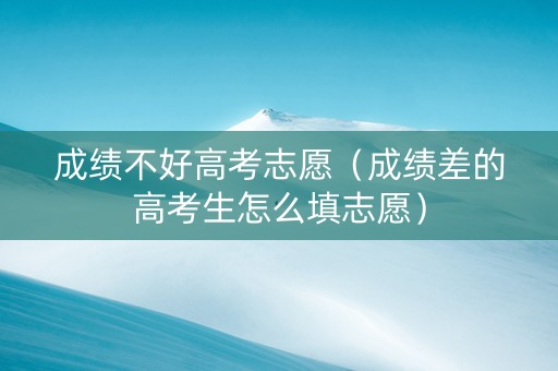 成绩不好高考志愿（成绩差的高考生怎么填志愿）