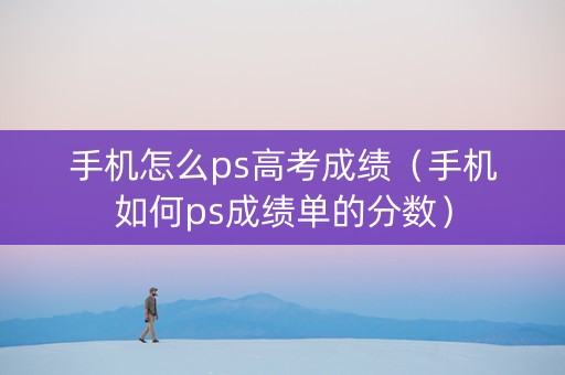 手机怎么ps高考成绩（手机如何ps成绩单的分数）