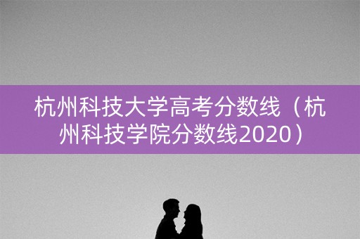 杭州科技大学高考分数线（杭州科技学院分数线2020）
