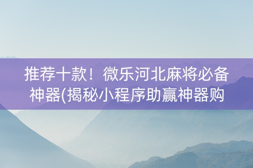 推荐十款！微乐河北麻将必备神器(揭秘小程序助赢神器购买)