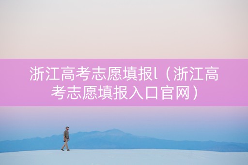 浙江高考志愿填报l（浙江高考志愿填报入口官网）