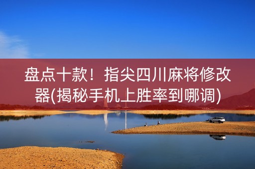 盘点十款！指尖四川麻将修改器(揭秘手机上胜率到哪调)