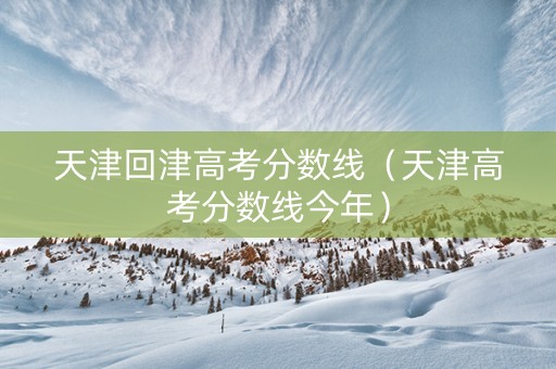 天津回津高考分数线（天津高考分数线今年）