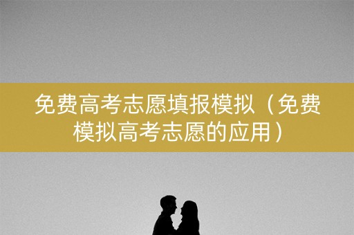 免费高考志愿填报模拟（免费模拟高考志愿的应用）