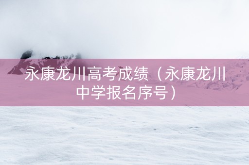 永康龙川高考成绩（永康龙川中学报名序号）