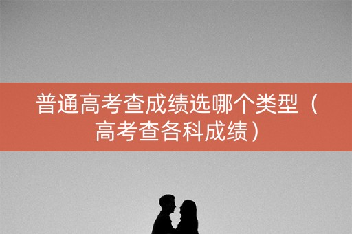 普通高考查成绩选哪个类型（高考查各科成绩）
