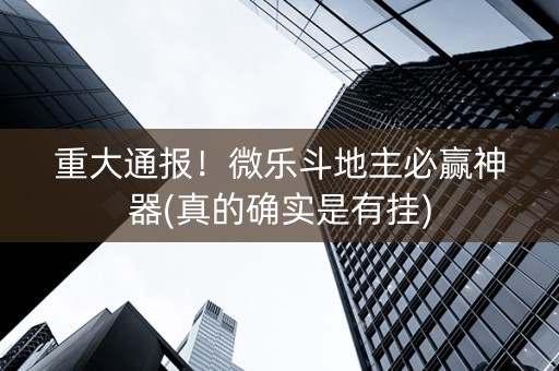 重大通报！微乐斗地主必赢神器(真的确实是有挂)