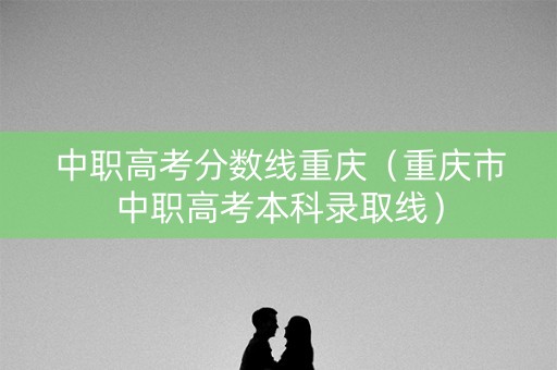 中职高考分数线重庆（重庆市中职高考本科录取线）