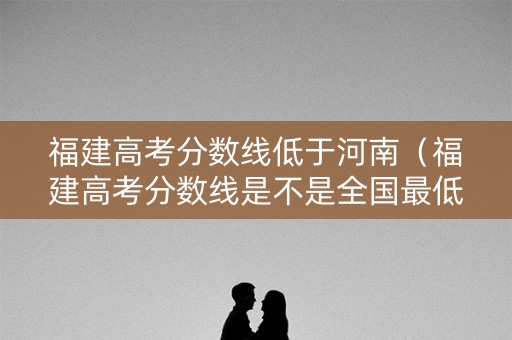福建高考分数线低于河南（福建高考分数线是不是全国最低）