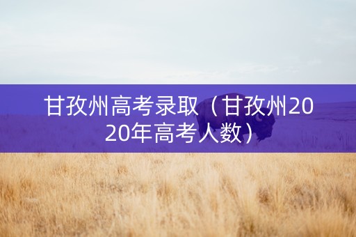 甘孜州高考录取（甘孜州2020年高考人数）