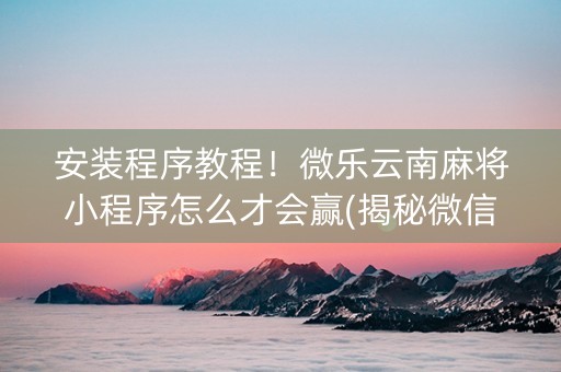 安装程序教程！微乐云南麻将小程序怎么才会赢(揭秘微信里胡牌技巧)