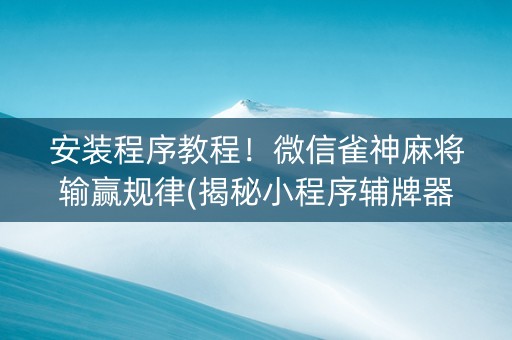 安装程序教程！微信雀神麻将输赢规律(揭秘小程序辅牌器)