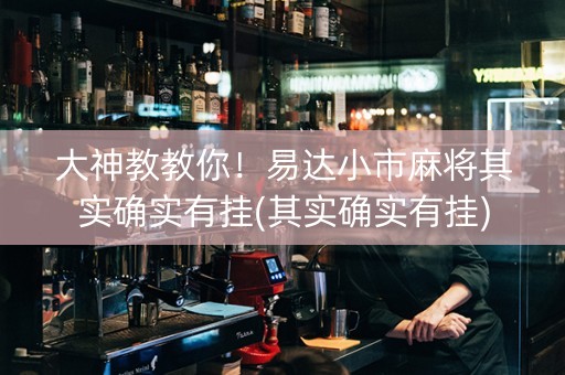 大神教教你！易达小市麻将其实确实有挂(其实确实有挂)