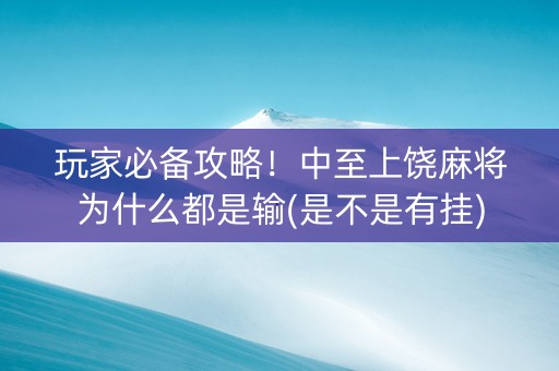 玩家必备攻略！中至上饶麻将为什么都是输(是不是有挂)