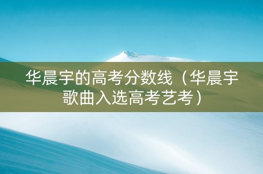 华晨宇的高考分数线（华晨宇歌曲入选高考艺考）