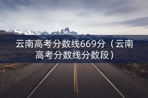 云南高考分数线669分（云南高考分数线分数段）