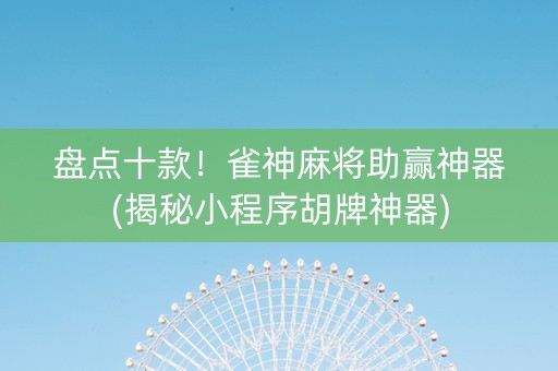 盘点十款！雀神麻将助赢神器(揭秘小程序胡牌神器)