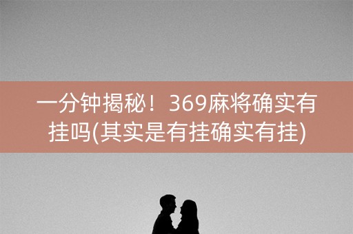 一分钟揭秘！369麻将确实有挂吗(其实是有挂确实有挂)