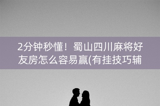 2分钟秒懂！蜀山四川麻将好友房怎么容易赢(有挂技巧辅助器)