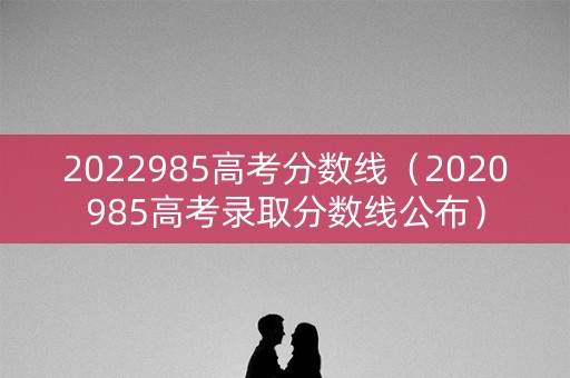 2022985高考分数线（2020985高考录取分数线公布）