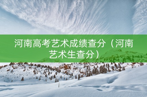 河南高考艺术成绩查分（河南艺术生查分）