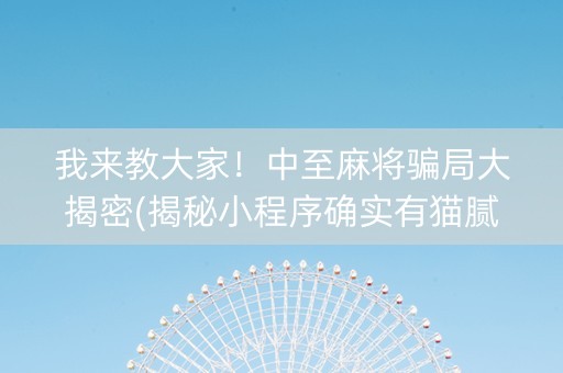 我来教大家！中至麻将骗局大揭密(揭秘小程序确实有猫腻)