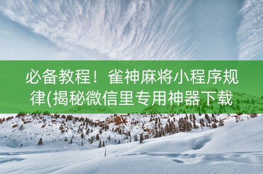 必备教程！雀神麻将小程序规律(揭秘微信里专用神器下载)