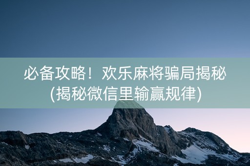 必备攻略！欢乐麻将骗局揭秘(揭秘微信里输赢规律)