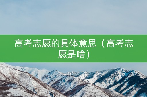 高考志愿的具体意思（高考志愿是啥）
