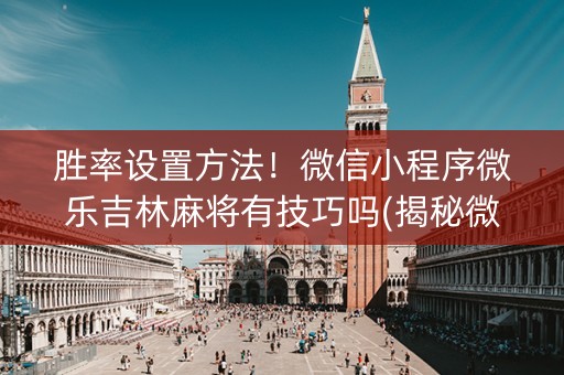 胜率设置方法！微信小程序微乐吉林麻将有技巧吗(揭秘微信里确实有猫腻)