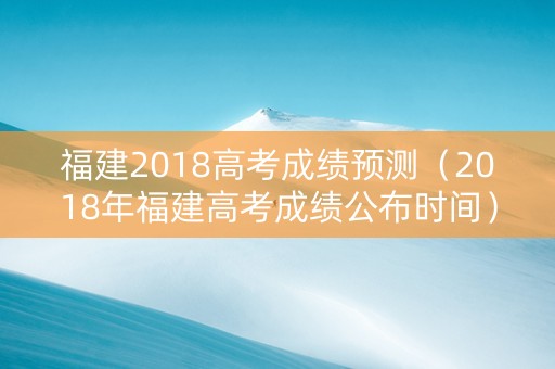 福建2018高考成绩预测（2018年福建高考成绩公布时间）