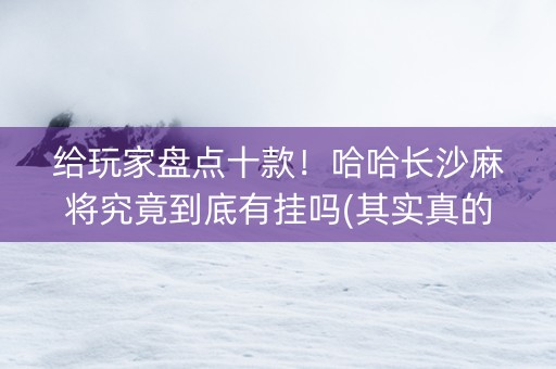 给玩家盘点十款！哈哈长沙麻将究竟到底有挂吗(其实真的有挂)