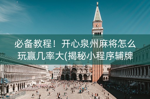 必备教程！开心泉州麻将怎么玩赢几率大(揭秘小程序辅牌器)