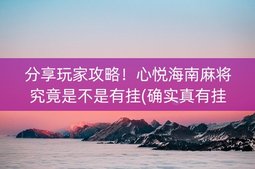分享玩家攻略！心悦海南麻将究竟是不是有挂(确实真有挂)